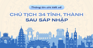 Thông tin chi tiết về Chủ tịch 34 tỉnh, thành sau sáp nhập