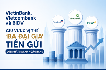 VietinBank, Vietcombank và BIDV giữ vững vị thế '3 đại gia' tiền gửi lớn nhất hệ thống