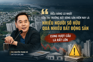 Chủ tịch Cen Land: Người càng ôm nhiều bất động sản càng run bởi nguy cơ cung vượt cầu rất lớn